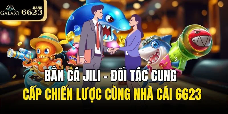 Bắn Cá Jili – Đối Tác Cung Cấp Chiến Lược Cùng Nhà Cái 6623